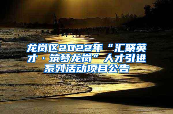 龙岗区2022年“汇聚英才·筑梦龙岗”人才引进系列活动项目公告