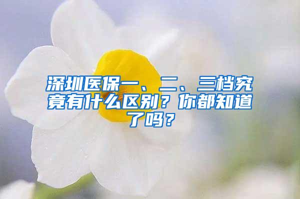 深圳医保一、二、三档究竟有什么区别？你都知道了吗？