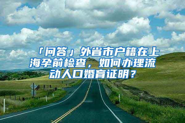 「问答」外省市户籍在上海孕前检查，如何办理流动人口婚育证明？