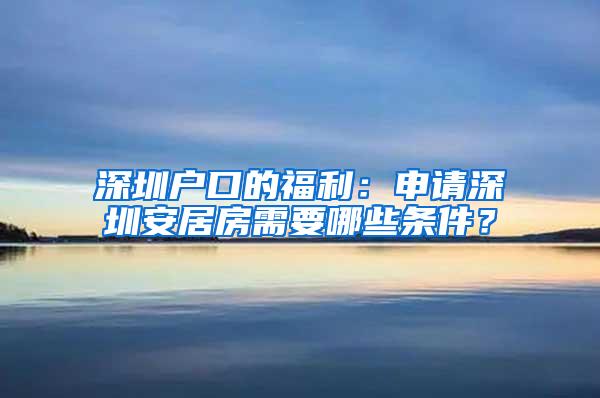 深圳户口的福利：申请深圳安居房需要哪些条件？