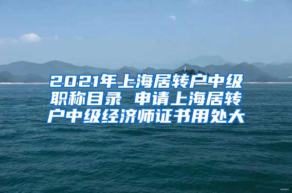 2021年上海居转户中级职称目录 申请上海居转户中级经济师证书用处大