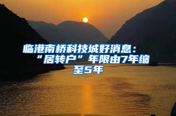 临港南桥科技城好消息：“居转户”年限由7年缩至5年