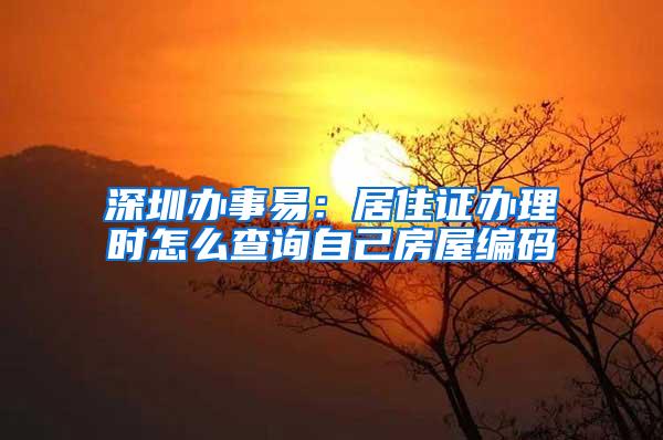 深圳办事易：居住证办理时怎么查询自己房屋编码