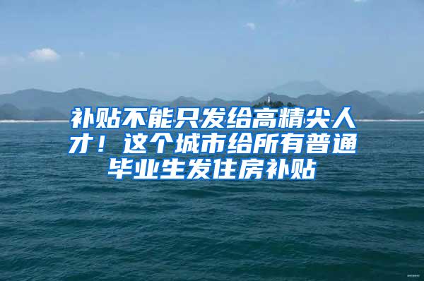 补贴不能只发给高精尖人才！这个城市给所有普通毕业生发住房补贴