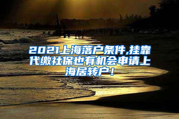 2021上海落户条件,挂靠代缴社保也有机会申请上海居转户！