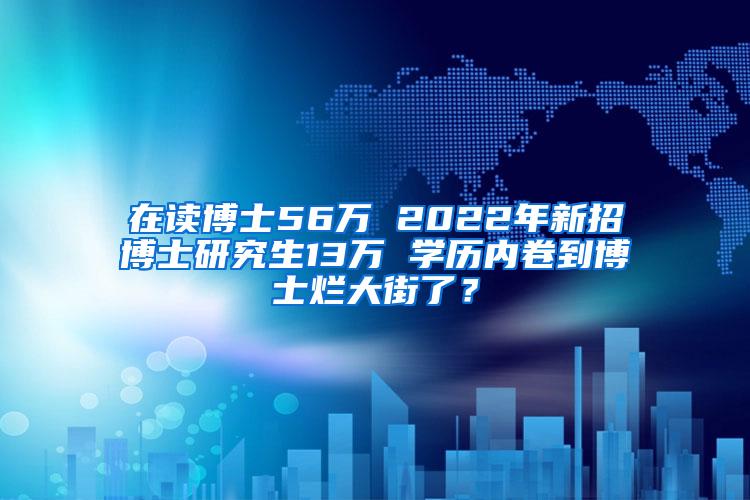 在读博士56万 2022年新招博士研究生13万 学历内卷到博士烂大街了？