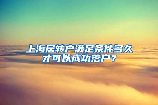 上海居转户满足条件多久才可以成功落户？