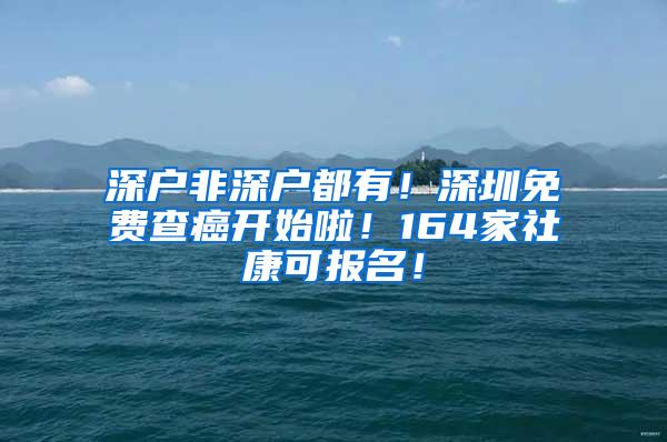 深户非深户都有！深圳免费查癌开始啦！164家社康可报名！