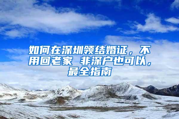 如何在深圳领结婚证，不用回老家 非深户也可以，最全指南