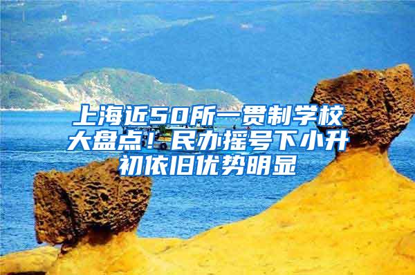 上海近50所一贯制学校大盘点！民办摇号下小升初依旧优势明显