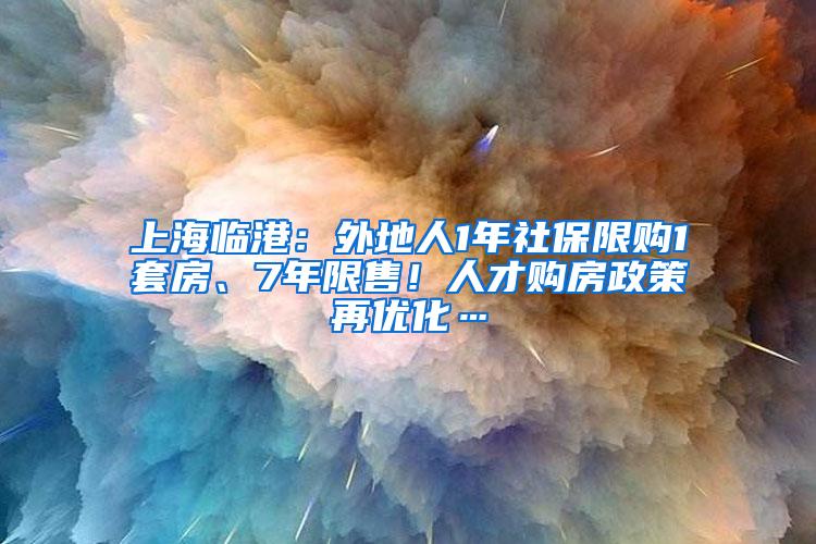 上海临港：外地人1年社保限购1套房、7年限售！人才购房政策再优化…