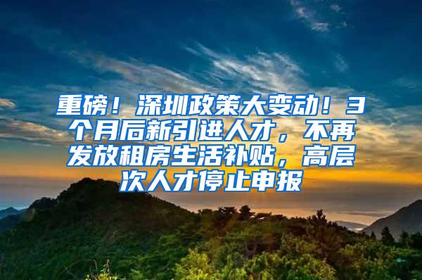 重磅！深圳政策大变动！3个月后新引进人才，不再发放租房生活补贴，高层次人才停止申报