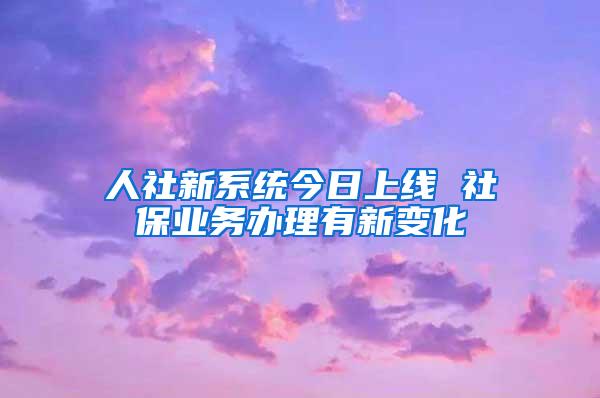 人社新系统今日上线 社保业务办理有新变化