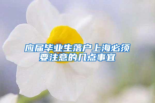 应届毕业生落户上海必须要注意的几点事宜