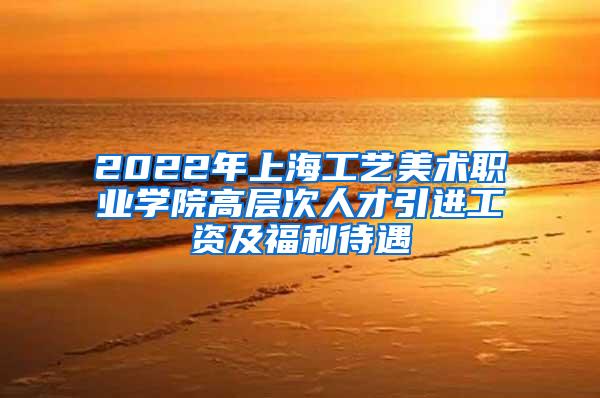 2022年上海工艺美术职业学院高层次人才引进工资及福利待遇