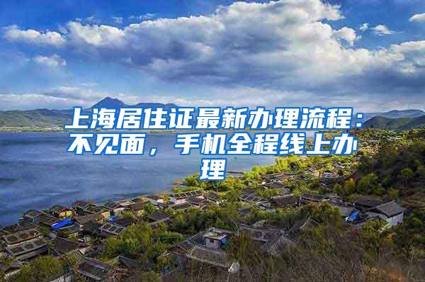 上海居住证最新办理流程：不见面，手机全程线上办理