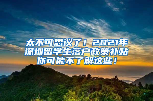 太不可思议了！2021年深圳留学生落户政策补贴你可能不了解这些！