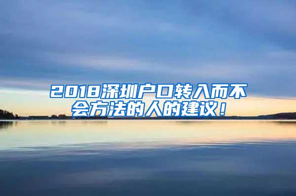 2018深圳户口转入而不会方法的人的建议！