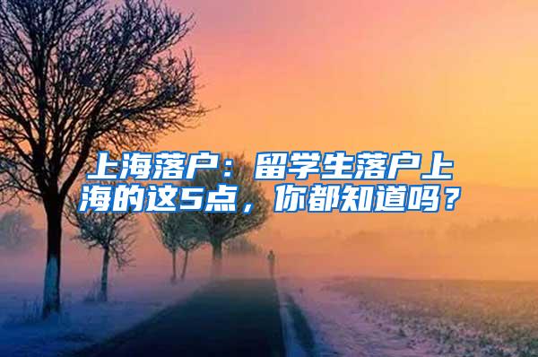 上海落户：留学生落户上海的这5点，你都知道吗？
