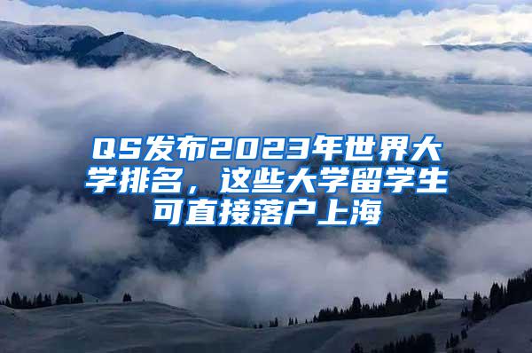 QS发布2023年世界大学排名，这些大学留学生可直接落户上海