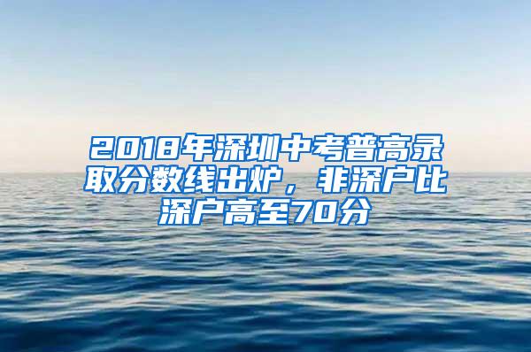 2018年深圳中考普高录取分数线出炉，非深户比深户高至70分