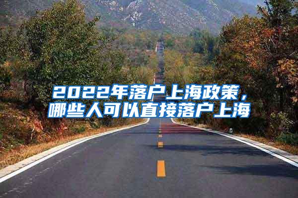 2022年落户上海政策，哪些人可以直接落户上海