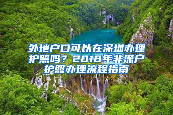 外地户口可以在深圳办理护照吗？2018年非深户护照办理流程指南