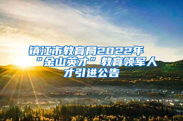 镇江市教育局2022年“金山英才”教育领军人才引进公告