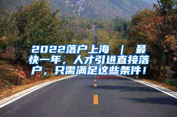 2022落户上海 ｜ 最快一年，人才引进直接落户，只需满足这些条件！