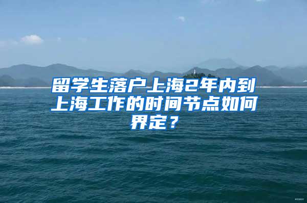 留学生落户上海2年内到上海工作的时间节点如何界定？