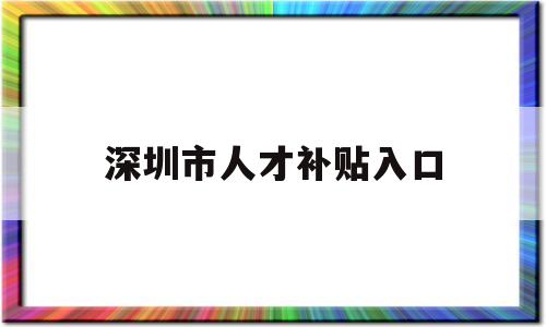 深圳市人才补贴入口(深圳市人才引进补贴网站) 应届毕业生入户深圳