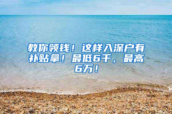 教你领钱！这样入深户有补贴拿！最低6千，最高6万！