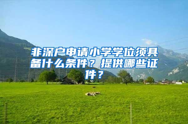 非深户申请小学学位须具备什么条件？提供哪些证件？