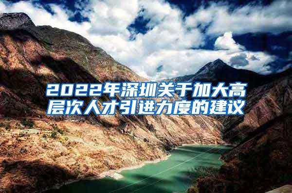 2022年深圳关于加大高层次人才引进力度的建议