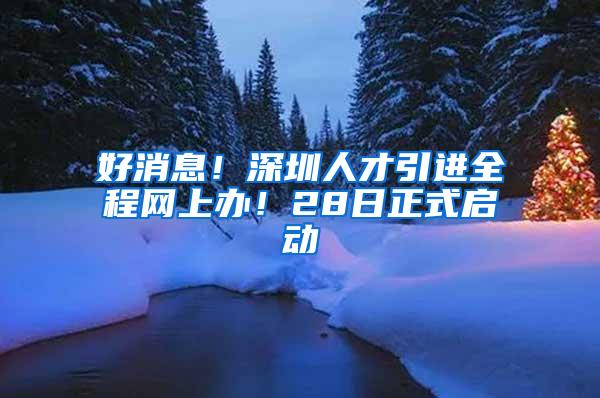 好消息！深圳人才引进全程网上办！28日正式启动