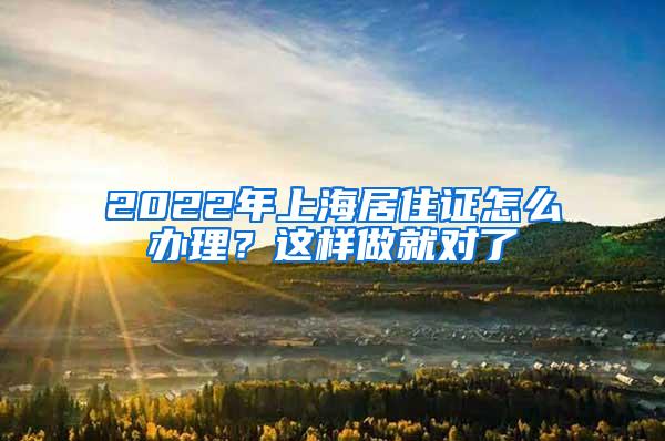 2022年上海居住证怎么办理？这样做就对了