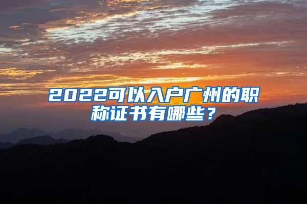 2022可以入户广州的职称证书有哪些？