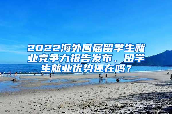 2022海外应届留学生就业竞争力报告发布，留学生就业优势还在吗？