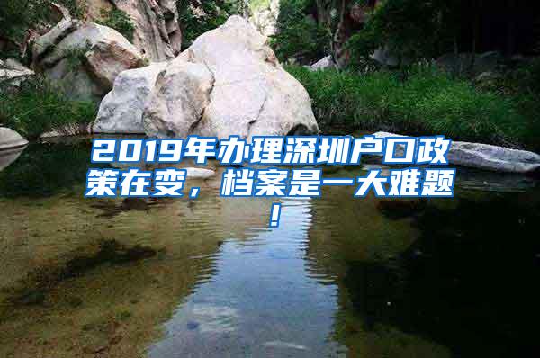 2019年办理深圳户口政策在变，档案是一大难题！