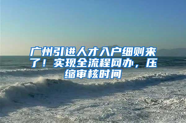 广州引进人才入户细则来了！实现全流程网办，压缩审核时间