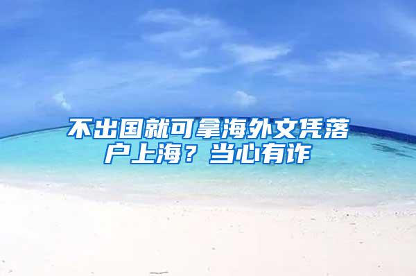 不出国就可拿海外文凭落户上海？当心有诈