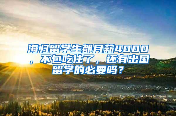 海归留学生都月薪4000，不包吃住了，还有出国留学的必要吗？