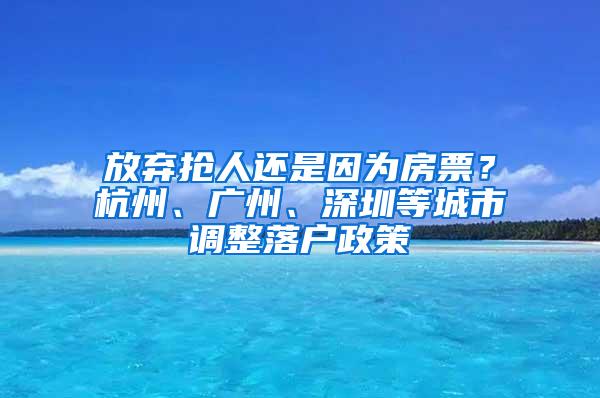 放弃抢人还是因为房票？杭州、广州、深圳等城市调整落户政策