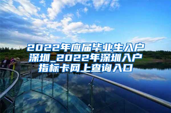 2022年应届毕业生入户深圳_2022年深圳入户指标卡网上查询入口