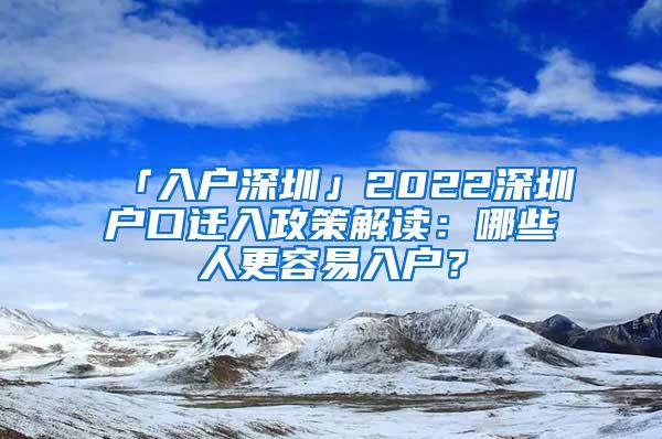 「入户深圳」2022深圳户口迁入政策解读：哪些人更容易入户？