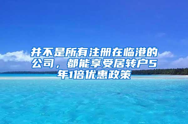 并不是所有注册在临港的公司，都能享受居转户5年1倍优惠政策