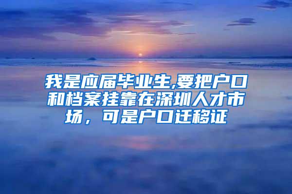 我是应届毕业生,要把户口和档案挂靠在深圳人才市场，可是户口迁移证