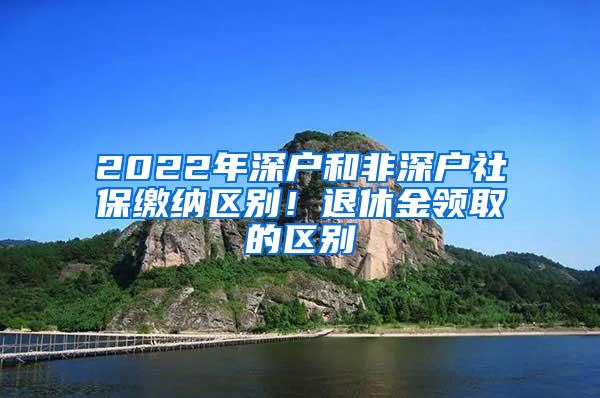 2022年深户和非深户社保缴纳区别！退休金领取的区别