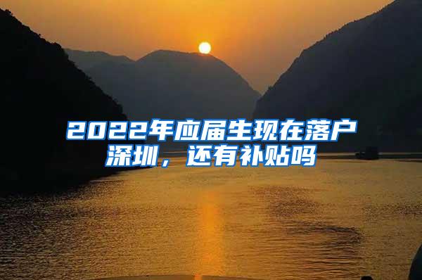 2022年应届生现在落户深圳，还有补贴吗