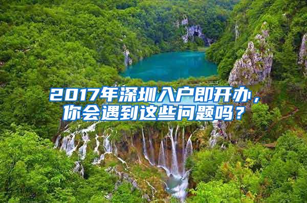 2017年深圳入户即开办，你会遇到这些问题吗？